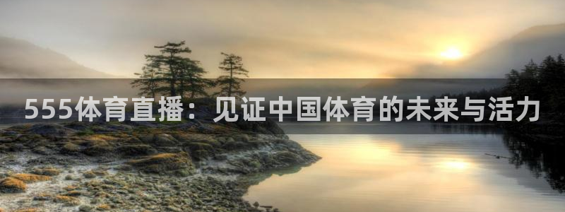 555体育直播：见证中国体育的未来与活力