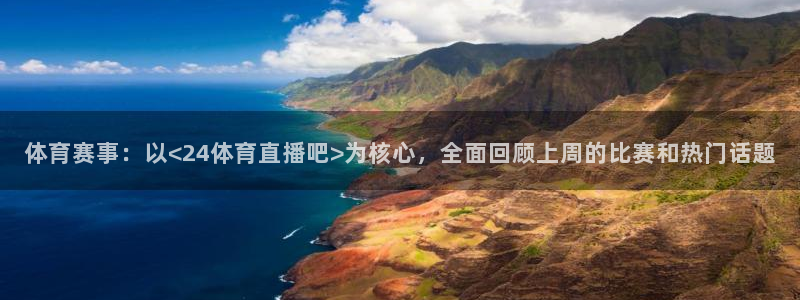 体育赛事：以<24体育直播吧>为核心，全面回顾上周的比赛和热门话题